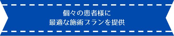 個々の患者様に 最適な施術プランを提供
