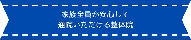 家族全員が安心して 通院いただける整体院